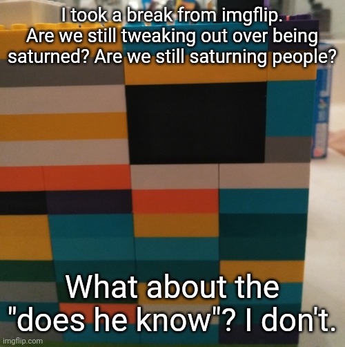 I took a break from imgflip. Are we still tweaking out over being saturned? Are we still saturning people? What about the "does he know"? I don't. | made w/ Imgflip meme maker