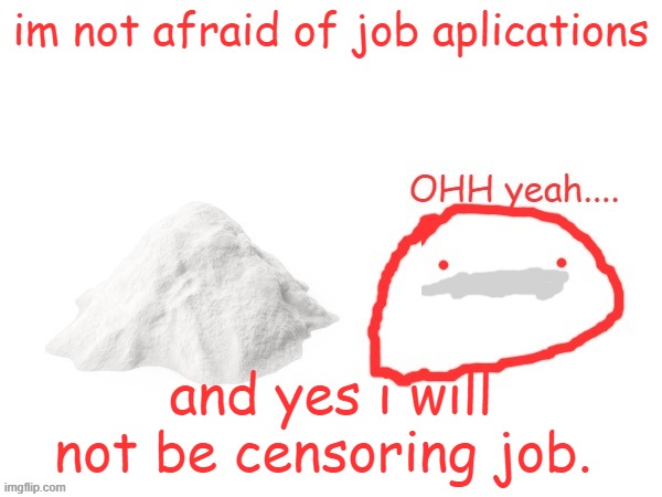 cocaina | im not afraid of job aplications; and yes i will not be censoring job. | image tagged in cocaina | made w/ Imgflip meme maker