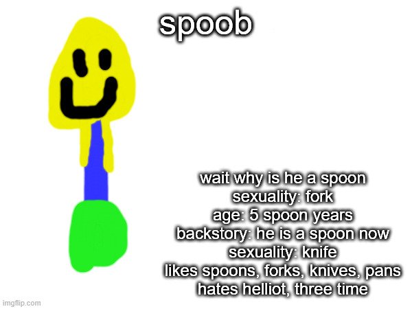 spoob; wait why is he a spoon
sexuality: fork
age: 5 spoon years
backstory: he is a spoon now
sexuality: knife
likes spoons, forks, knives, pans
hates helliot, three time | made w/ Imgflip meme maker