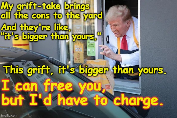 A summer classic | My grift-take brings all the cons to the yard I can free you, but I'd have to charge. And they're like, "it's bigger than yours," This grift | image tagged in mc donald s trump,songs,grift,earworm | made w/ Imgflip meme maker