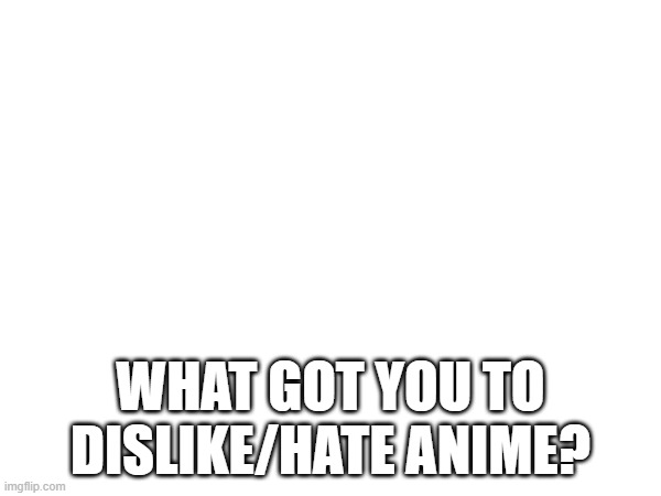 This is a question directed for @Fak_u_lol | WHAT GOT YOU TO DISLIKE/HATE ANIME? | made w/ Imgflip meme maker
