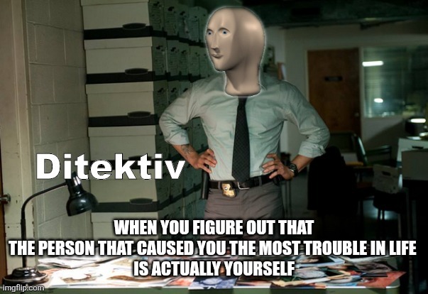Stonks Ditektiv | WHEN YOU FIGURE OUT THAT
THE PERSON THAT CAUSED YOU THE MOST TROUBLE IN LIFE 
IS ACTUALLY YOURSELF | image tagged in stonks ditektiv,self esteem | made w/ Imgflip meme maker