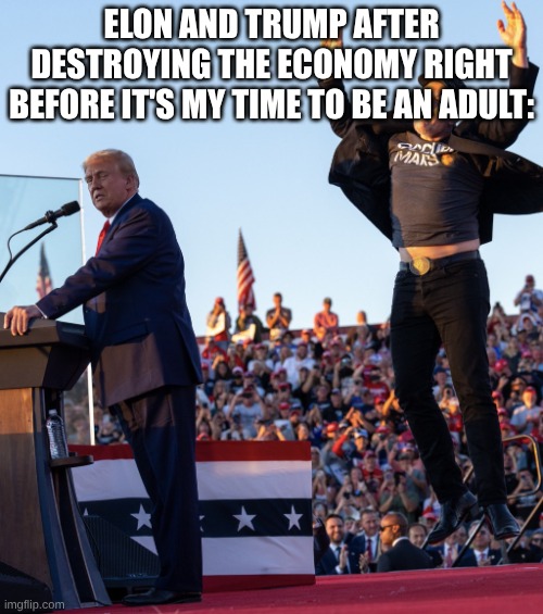 But muh egg prices... | ELON AND TRUMP AFTER DESTROYING THE ECONOMY RIGHT BEFORE IT'S MY TIME TO BE AN ADULT: | image tagged in trump and jumping elon,idiots,maga,life,economy,idiot magats | made w/ Imgflip meme maker