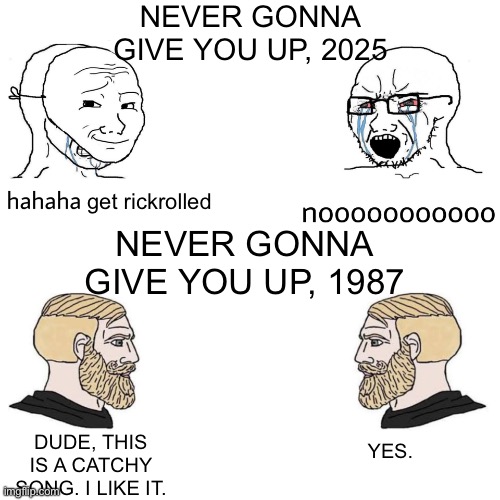 Soyjak Vs Chad | NEVER GONNA GIVE YOU UP, 2025; get rickrolled; NEVER GONNA GIVE YOU UP, 1987; DUDE, THIS IS A CATCHY SONG. I LIKE IT. YES. | image tagged in soyjak vs chad,rickroll,never gonna give you up,ha ha tags go brr,oh wow are you actually reading these tags,nice butt | made w/ Imgflip meme maker