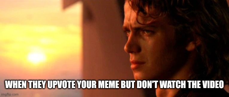 Crying Anakin | WHEN THEY UPVOTE YOUR MEME BUT DON'T WATCH THE VIDEO | image tagged in crying anakin | made w/ Imgflip meme maker