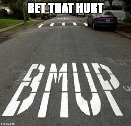 BMUP | BET THAT HURT | image tagged in you had one job | made w/ Imgflip meme maker