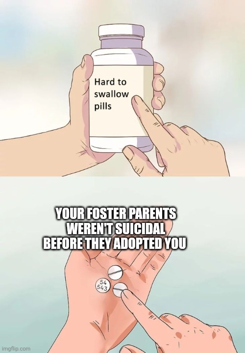 Hard To Swallow Pills | YOUR FOSTER PARENTS WEREN'T SUICIDAL BEFORE THEY ADOPTED YOU | image tagged in memes,hard to swallow pills,suicide,adopted | made w/ Imgflip meme maker