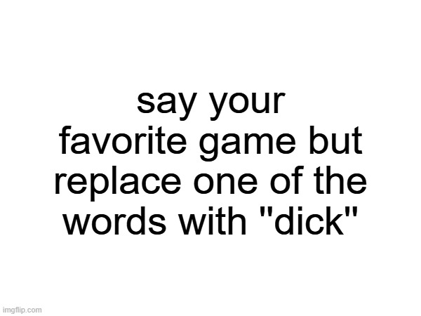 say your favorite game but replace one of the words with ''dick'' | made w/ Imgflip meme maker