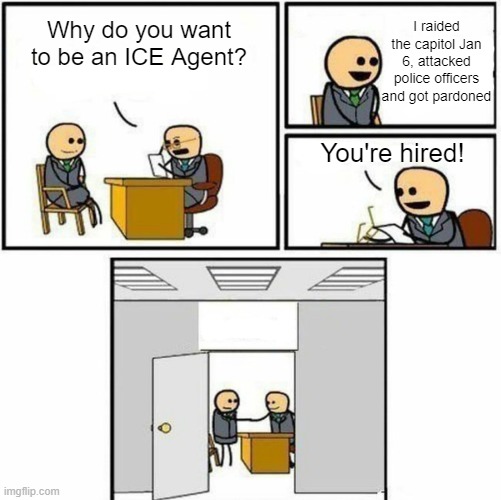 ICE Hiring Process | I raided the capitol Jan 6, attacked police officers and got pardoned; Why do you want to be an ICE Agent? You're hired! | image tagged in you're hired,nazis,ice,maga | made w/ Imgflip meme maker