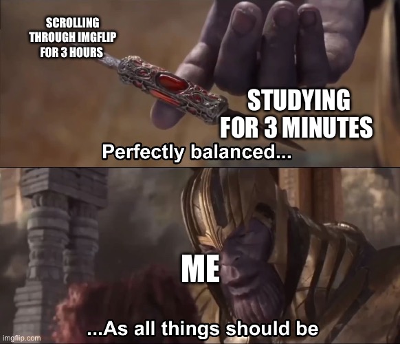 Perfectly balanced | SCROLLING THROUGH IMGFLIP FOR 3 HOURS; STUDYING FOR 3 MINUTES; ME | image tagged in thanos perfectly balanced as all things should be | made w/ Imgflip meme maker