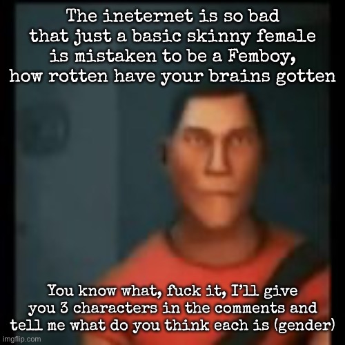 How rotten have your brains gotten | The ineternet is so bad that just a basic skinny female is mistaken to be a Femboy, how rotten have your brains gotten; You know what, fuck it, I’ll give you 3 characters in the comments and tell me what do you think each is (gender) | image tagged in disappointed scout,msmg | made w/ Imgflip meme maker