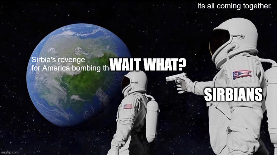 Always Has Been Meme | Its all coming together; WAIT WHAT? Sirbia's revenge for Amarica bombing them; SIRBIANS | image tagged in memes,always has been | made w/ Imgflip meme maker