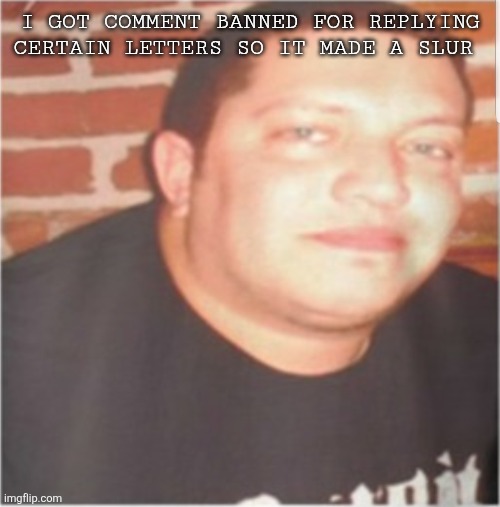 Sal Vulcano | I GOT COMMENT BANNED FOR REPLYING CERTAIN LETTERS SO IT MADE A SLUR | image tagged in sal vulcano | made w/ Imgflip meme maker