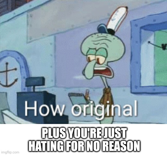 Squidward "How original" | PLUS YOU'RE JUST HATING FOR NO REASON | image tagged in squidward how original | made w/ Imgflip meme maker