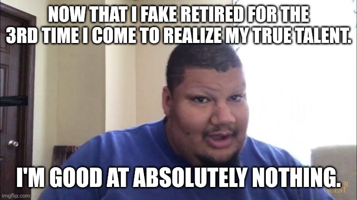 Isaac Guest | NOW THAT I FAKE RETIRED FOR THE 3RD TIME I COME TO REALIZE MY TRUE TALENT. I'M GOOD AT ABSOLUTELY NOTHING. | image tagged in isaac guest,meme,mnemes,funny memes | made w/ Imgflip meme maker