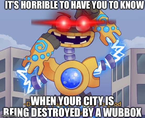 Wubboxes are evil | IT’S HORRIBLE TO HAVE YOU TO KNOW; WHEN YOUR CITY IS BEING DESTROYED BY A WUBBOX | image tagged in destroy,my singing monsters,city,kill | made w/ Imgflip meme maker