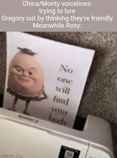 No one will find your body | Chica/Monty voicelines: trying to lure Gregory out by thinking they're friendly
Meanwhile Roxy: | image tagged in no one will find your body | made w/ Imgflip meme maker
