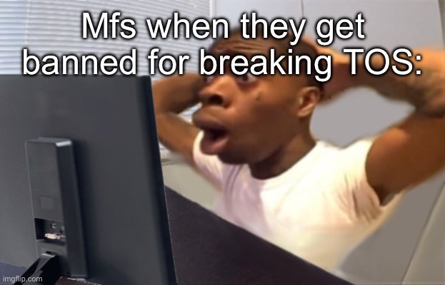 My Honest Reaction | Mfs when they get banned for breaking TOS: | image tagged in my honest reaction | made w/ Imgflip meme maker