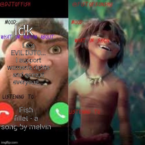 konshu and DJTOFFISH shared temp | I am EVIL DJTO... I support women's rights and accept everyone... Idk; Fish fillet - a song by melvin | image tagged in konshu and djtoffish shared temp | made w/ Imgflip meme maker