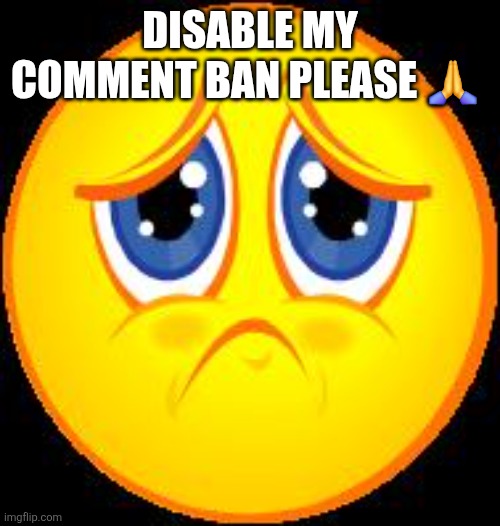 sad face | DISABLE MY COMMENT BAN PLEASE 🙏 | image tagged in sad face | made w/ Imgflip meme maker