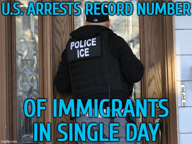U.S.  Arrests Record Number Of Immigrants In Single Day | U.S. ARRESTS RECORD NUMBER; OF IMMIGRANTS
IN SINGLE DAY | image tagged in ice at the door,us government,donald trump,illegal immigration,illegal aliens,illegal immigrants | made w/ Imgflip meme maker