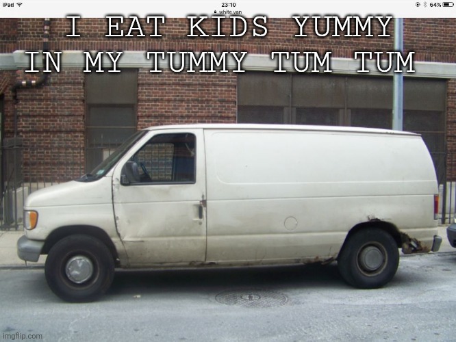 Real | I EAT KIDS YUMMY IN MY TUMMY TUM TUM | image tagged in white van | made w/ Imgflip meme maker