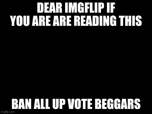 dear imgflip | DEAR IMGFLIP IF YOU ARE ARE READING THIS; BAN ALL UP VOTE BEGGARS | image tagged in memes,note,funny meme | made w/ Imgflip meme maker