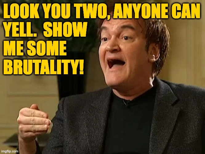 LOOK YOU TWO, ANYONE CAN
YELL.  SHOW
ME SOME
BRUTALITY! | made w/ Imgflip meme maker