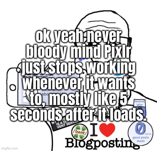 I Love Blogposting | ok yeah never bloody mind Pixlr just stops working whenever it wants to, mostly like 5 seconds after it loads. | image tagged in i love blogposting | made w/ Imgflip meme maker
