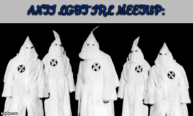 anti lgbt and racism often overlap | ANTI LGBT IRL MEETUP: | image tagged in kkk,homophobic,racism,bigotry,discrimination,irl | made w/ Imgflip meme maker