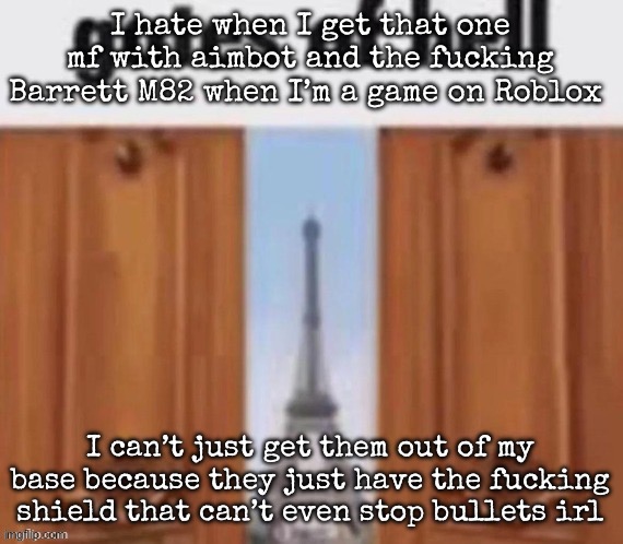 The gates of hell | I hate when I get that one mf with aimbot and the fucking Barrett M82 when I’m a game on Roblox; I can’t just get them out of my base because they just have the fucking shield that can’t even stop bullets irl | image tagged in the gates of hell,msmg | made w/ Imgflip meme maker