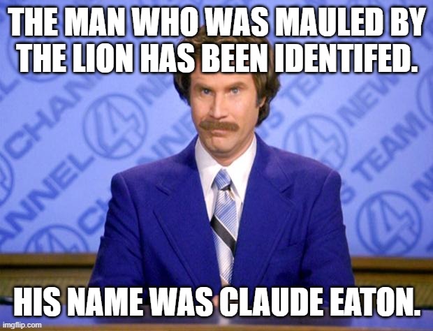This just in  | THE MAN WHO WAS MAULED BY THE LION HAS BEEN IDENTIFED. HIS NAME WAS CLAUDE EATON. | image tagged in this just in | made w/ Imgflip meme maker