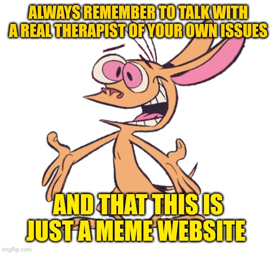 Always remember... Take this as an advice people | ALWAYS REMEMBER TO TALK WITH A REAL THERAPIST OF YOUR OWN ISSUES; AND THAT THIS IS JUST A MEME WEBSITE | image tagged in ren hoek | made w/ Imgflip meme maker