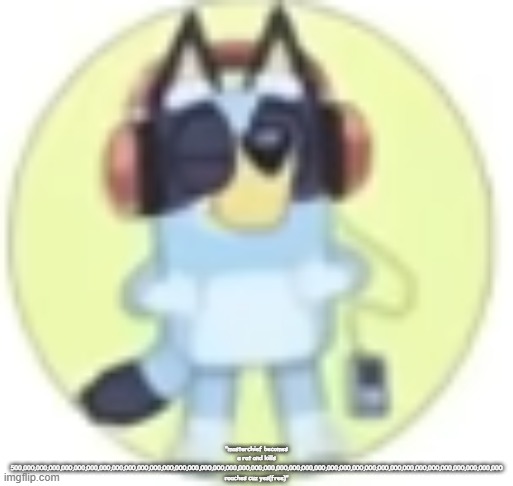 bluey low quality | "masterchief becomes a rat and kills 500,000,000,000,000,000,000,000,000,000,000,000,000,000,000,000,000,000,000,000,000,000,000,000,000,000,000,000,000,000,000,000,000,000,000,000,000,000,000 roaches cuz yes(free)" | image tagged in bluey low quality | made w/ Imgflip meme maker