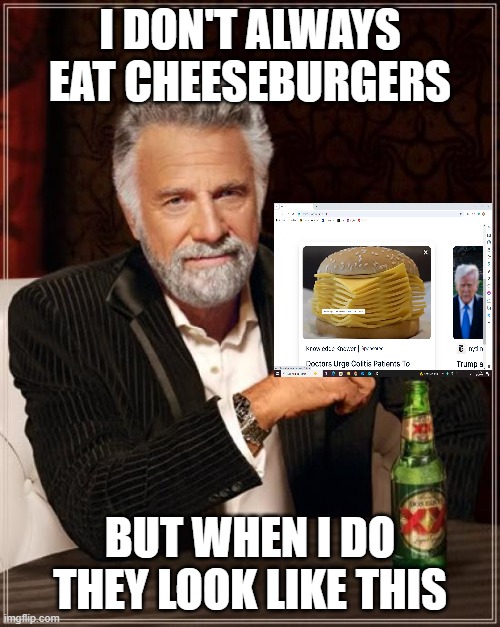 A literal cheeseburger | I DON'T ALWAYS EAT CHEESEBURGERS; BUT WHEN I DO THEY LOOK LIKE THIS | image tagged in memes,the most interesting man in the world | made w/ Imgflip meme maker