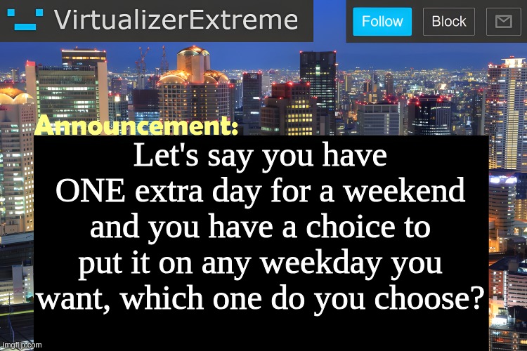 just curious, me personally wednesday | Let's say you have ONE extra day for a weekend and you have a choice to put it on any weekday you want, which one do you choose? | image tagged in virtualizer announcement temp remastered | made w/ Imgflip meme maker