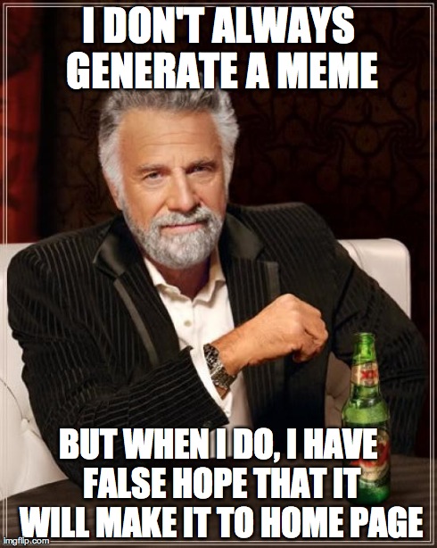 The Most Interesting Man In The World Meme | I DON'T ALWAYS GENERATE A MEME BUT WHEN I DO, I HAVE FALSE HOPE THAT IT WILL MAKE IT TO HOME PAGE | image tagged in memes,the most interesting man in the world | made w/ Imgflip meme maker