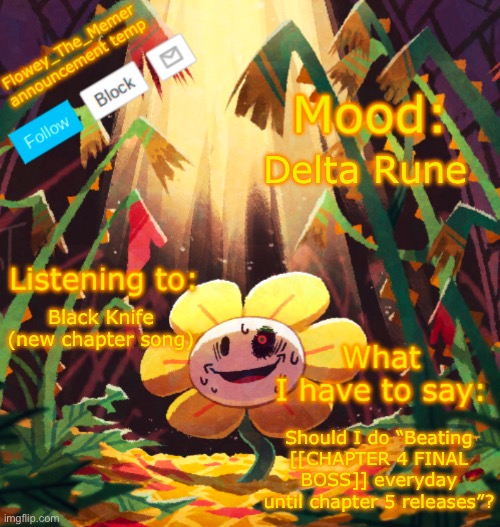 Flowey_The_Memer announcement template | Delta Rune; Black Knife (new chapter song); Should I do “Beating [[CHAPTER 4 FINAL BOSS]] everyday until chapter 5 releases”? | image tagged in flowey_the_memer announcement template | made w/ Imgflip meme maker