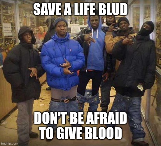 Gangster pants  | SAVE A LIFE BLUD DON'T BE AFRAID TO GIVE BLOOD | image tagged in gangster pants | made w/ Imgflip meme maker