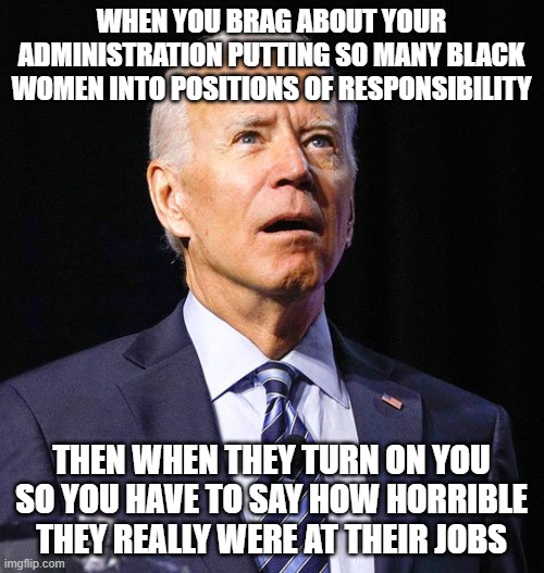 Joe Biden | WHEN YOU BRAG ABOUT YOUR ADMINISTRATION PUTTING SO MANY BLACK WOMEN INTO POSITIONS OF RESPONSIBILITY; THEN WHEN THEY TURN ON YOU SO YOU HAVE TO SAY HOW HORRIBLE THEY REALLY WERE AT THEIR JOBS | image tagged in joe biden | made w/ Imgflip meme maker