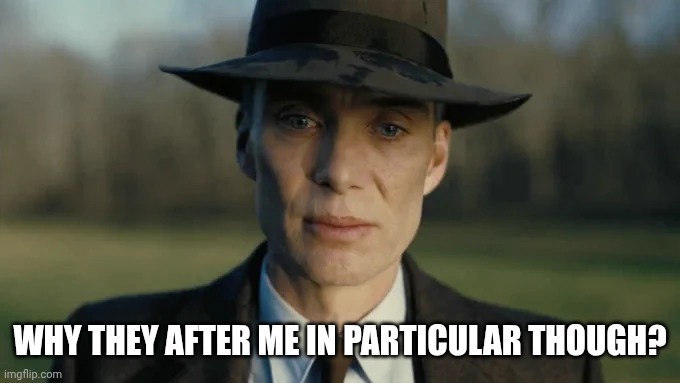 Oppenheimer realizing what he did | WHY THEY AFTER ME IN PARTICULAR THOUGH? | image tagged in oppenheimer realizing what he did | made w/ Imgflip meme maker