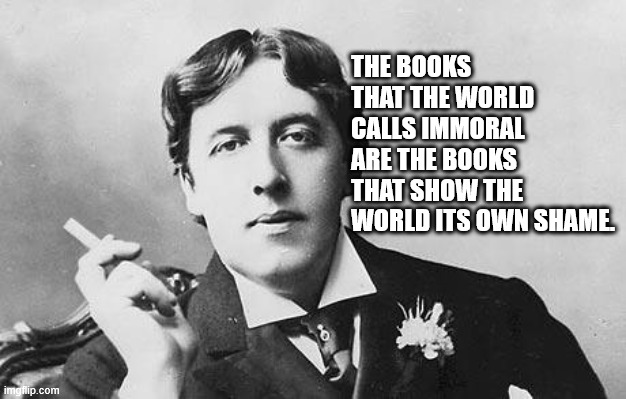 Oscar Wilde | THE BOOKS THAT THE WORLD CALLS IMMORAL ARE THE BOOKS THAT SHOW THE WORLD ITS OWN SHAME. | image tagged in oscar wilde | made w/ Imgflip meme maker