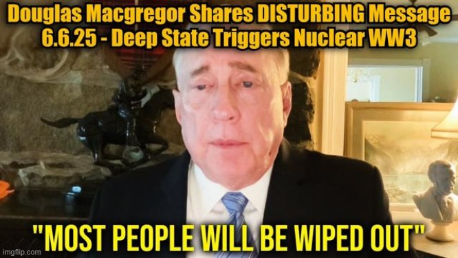 Douglas Macgregor Shares DISTURBING Message 6.6.25 - Deep State Triggers Nuclear WW3 (Video) 