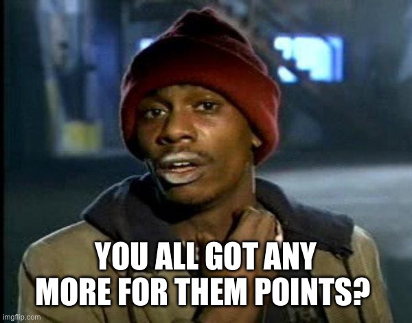 So close to 10k | YOU ALL GOT ANY MORE FOR THEM POINTS? | image tagged in dave chappelle | made w/ Imgflip meme maker