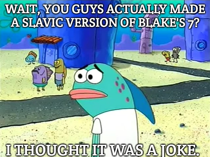 Spongebob I thought it was a joke | WAIT, YOU GUYS ACTUALLY MADE A SLAVIC VERSION OF BLAKE'S 7? I THOUGHT IT WAS A JOKE. | image tagged in spongebob i thought it was a joke,slavic blake's 7,slavic lives matter | made w/ Imgflip meme maker