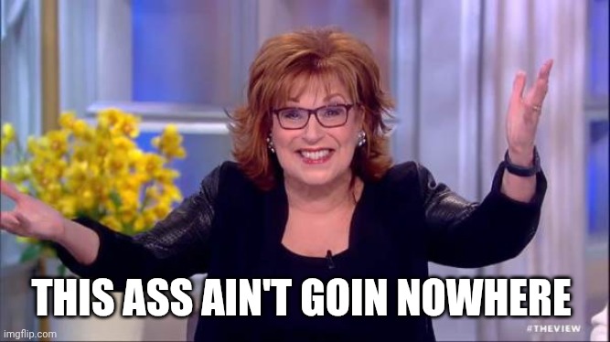joy behar | THIS ASS AIN'T GOIN NOWHERE | image tagged in joy behar | made w/ Imgflip meme maker