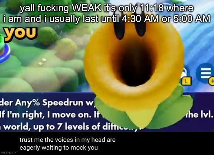 trust me the voices in my head are eagerly waiting to mock you | yall fucking WEAK it’s only 11:18 where i am and i usually last until 4:30 AM or 5:00 AM | image tagged in trust me the voices in my head are eagerly waiting to mock you | made w/ Imgflip meme maker