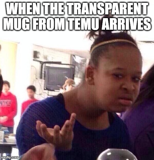 Black Girl Wat | WHEN THE TRANSPARENT MUG FROM TEMU ARRIVES | image tagged in memes,black girl wat | made w/ Imgflip meme maker