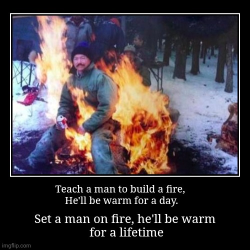 Set a man on fire, he'll be warm
 for a lifetime | Teach a man to build a fire, 
He'll be warm for a day. | image tagged in funny,demotivationals | made w/ Imgflip demotivational maker