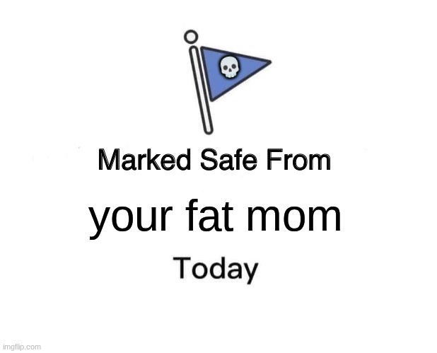 Marked Safe From | 💀; your fat mom | image tagged in memes,marked safe from | made w/ Imgflip meme maker